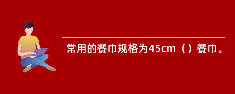 常用的餐巾规格为45cm（）餐巾。