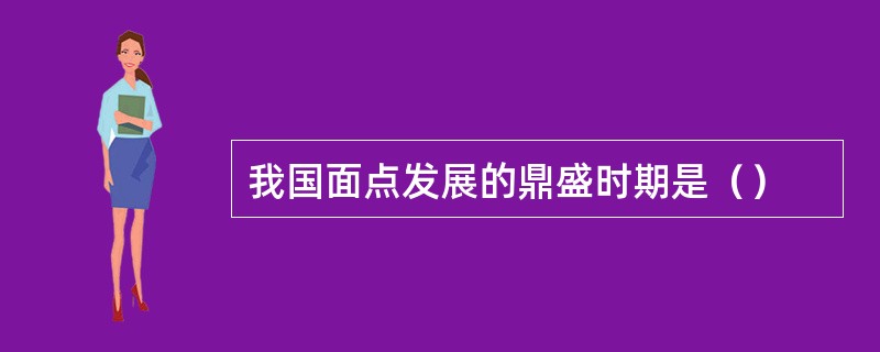 我国面点发展的鼎盛时期是（）