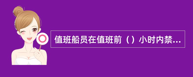 值班船员在值班前（）小时内禁止喝酒，值班期间血液中的酒精含量不得超过（）。