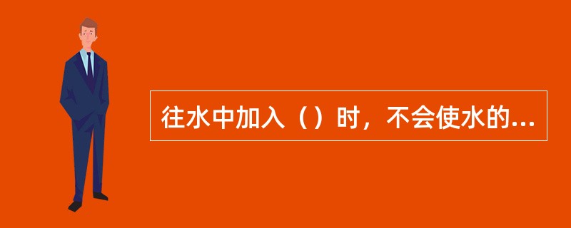 往水中加入（）时，不会使水的含盐量增加。