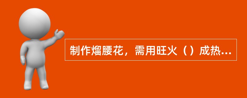 制作熘腰花，需用旺火（）成热的油划油，才能达到质感脆嫩的特点。