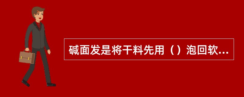 碱面发是将干料先用（）泡回软，再蘸满碱面放在容器内浸发。