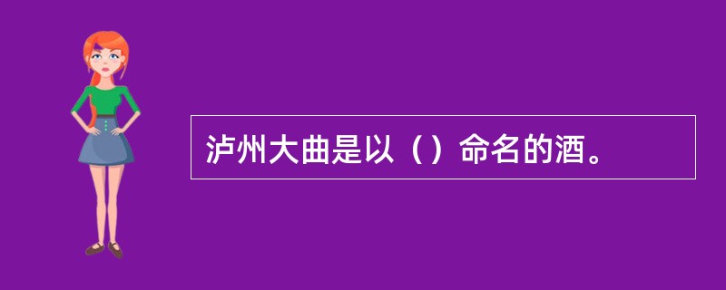 泸州大曲是以（）命名的酒。