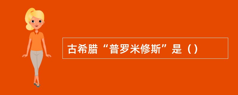 古希腊“普罗米修斯”是（）
