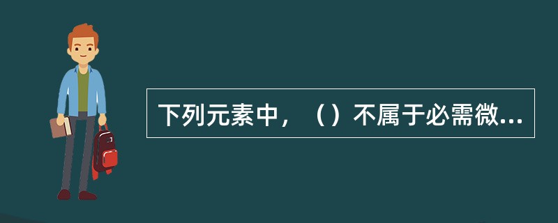 下列元素中，（）不属于必需微量元素