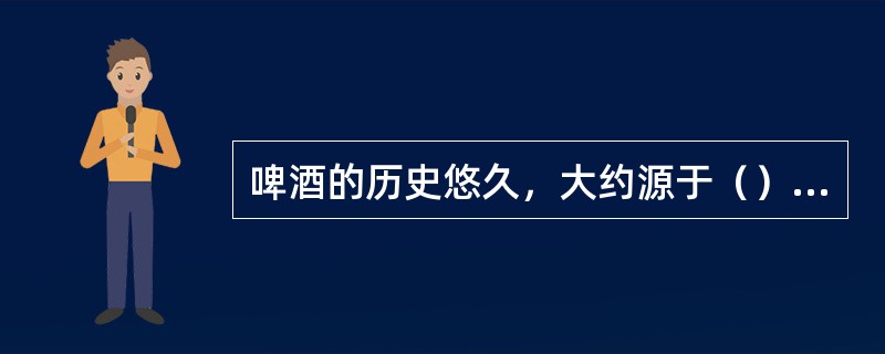 啤酒的历史悠久，大约源于（）的中东和古埃及地区。