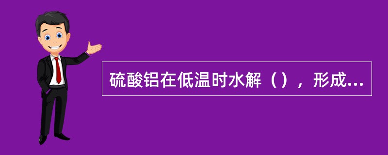 硫酸铝在低温时水解（），形成的絮体较为松散。