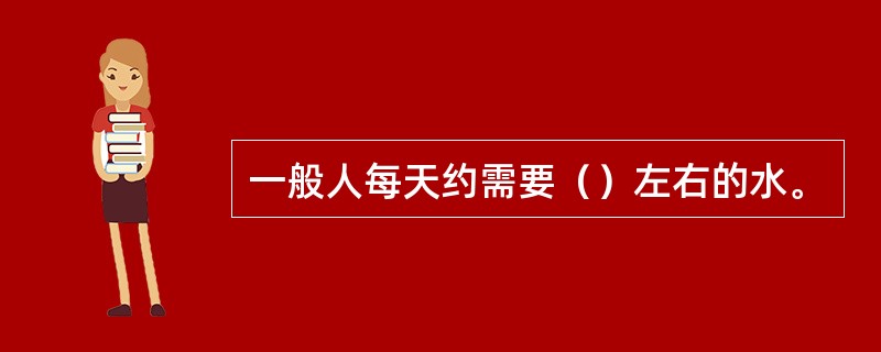 一般人每天约需要（）左右的水。