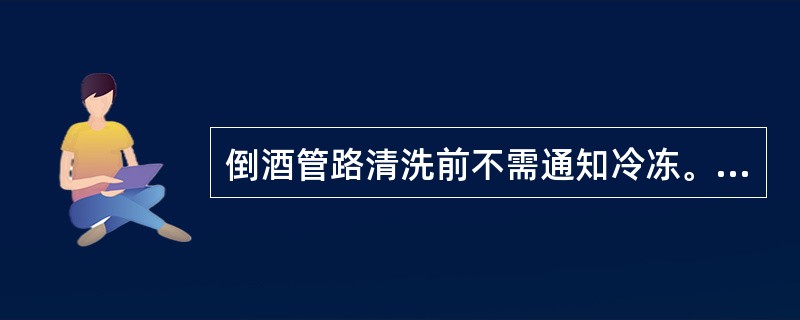 倒酒管路清洗前不需通知冷冻。（）