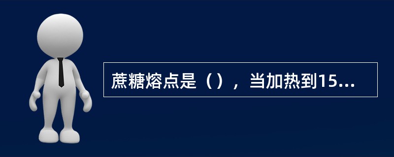 蔗糖熔点是（），当加热到150℃时开始变软，继续加热后，溶化成为粘稠的熔化物，当