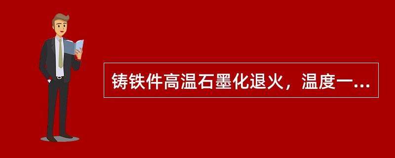 铸铁件高温石墨化退火，温度一般为（）。