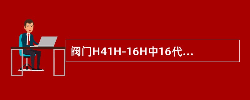 阀门H41H-16H中16代表的是（）。