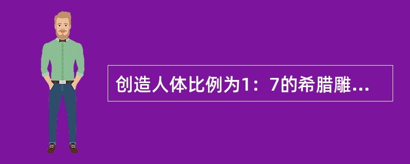 创造人体比例为1：7的希腊雕刻家（），其理论具体体现在他的雕刻《荷矛者》中。