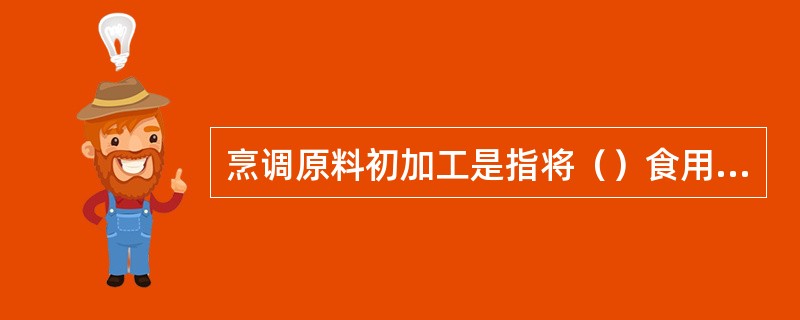 烹调原料初加工是指将（）食用要求的部位进行清除和整理的一道加工工艺。