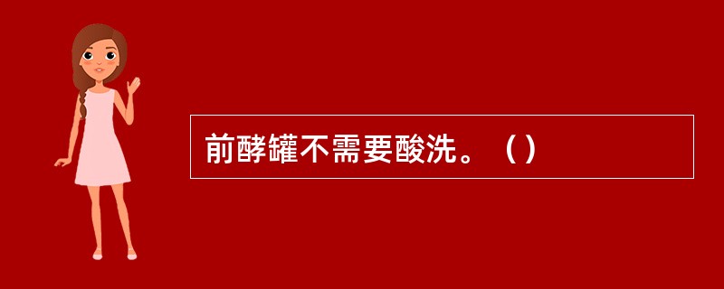 前酵罐不需要酸洗。（）