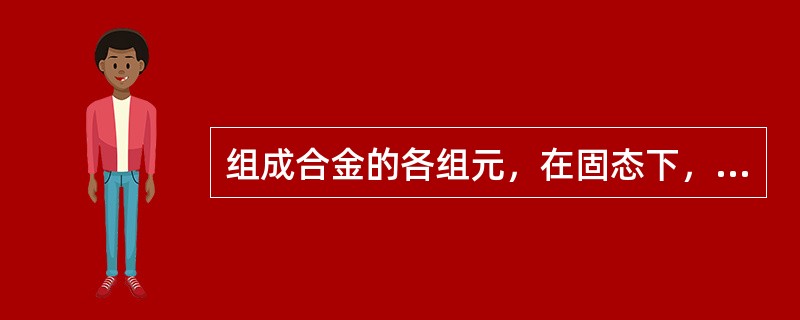 组成合金的各组元，在固态下，既不能互相溶解又不能形成化合物，这样的形态称为（）。