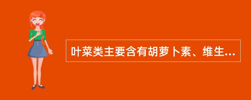 叶菜类主要含有胡萝卜素、维生素B2和维生素C以及叶酸、胆碱等，同时也是钙、磷等无