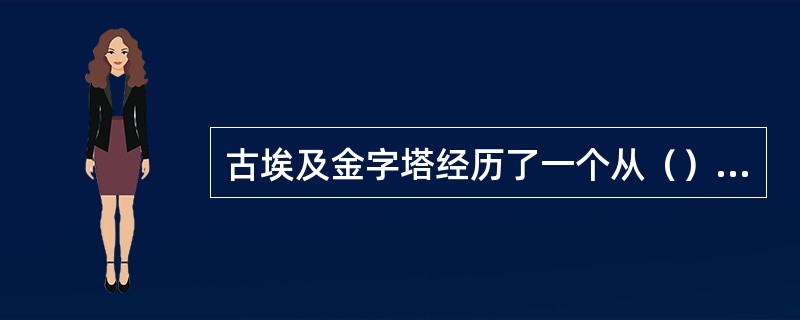 古埃及金字塔经历了一个从（）到（），最后到方锥形金字塔这样一个演变过程。