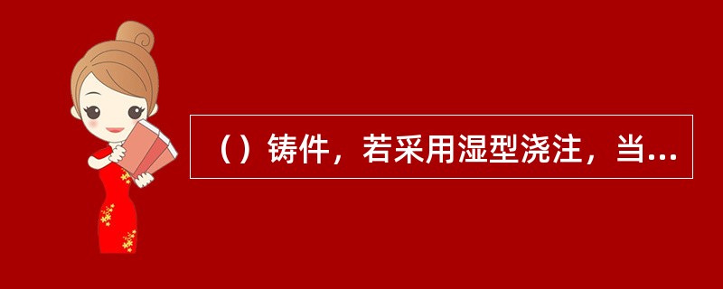 （）铸件，若采用湿型浇注，当铸件壁厚较大时，最容易产生夹砂缺陷。