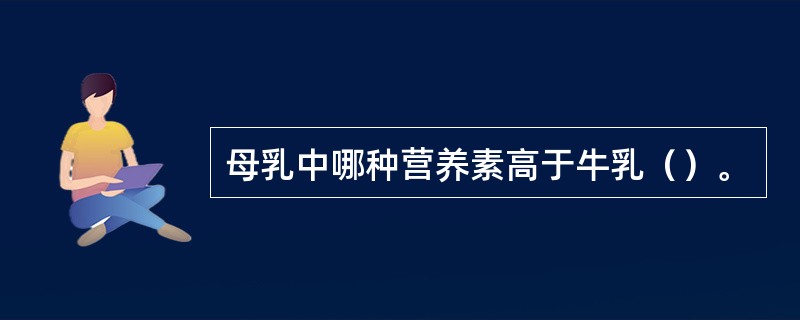 母乳中哪种营养素高于牛乳（）。