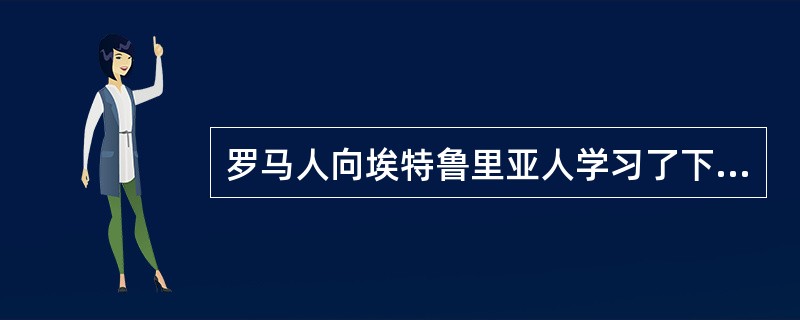 罗马人向埃特鲁里亚人学习了下面哪两种技术？（）