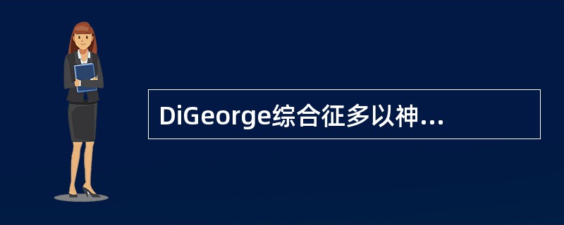 DiGeorge综合征多以神经系统或心血管系统表现为首发症状。