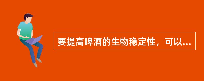 要提高啤酒的生物稳定性，可以采用（）和（）。