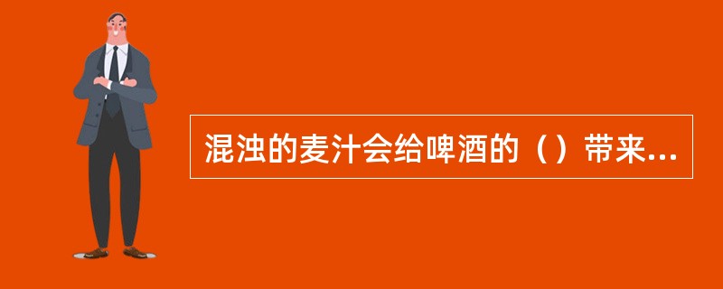 混浊的麦汁会给啤酒的（）带来不良的影响。