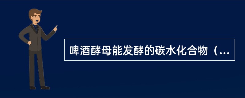 啤酒酵母能发酵的碳水化合物（糖类）有蔗糖、葡萄糖、果糖、（），一般情况下，啤酒酵