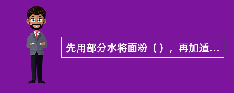 先用部分水将面粉(),再加适量冷水将面和成有糯性柔软光洁的面坯,行业里称为半烫面 先用部分水将面粉(),再加适量冷水将面和成有糯性柔软光洁的面坯,行业里称为半烫面