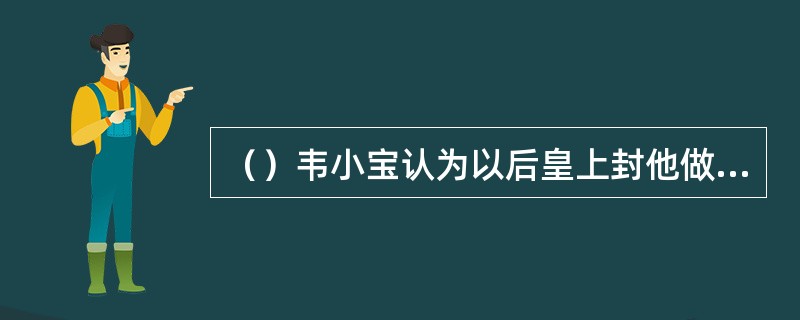 （）韦小宝认为以后皇上封他做什么，他会死命推辞？