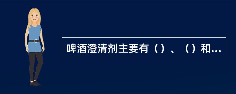 啤酒澄清剂主要有（）、（）和（）。