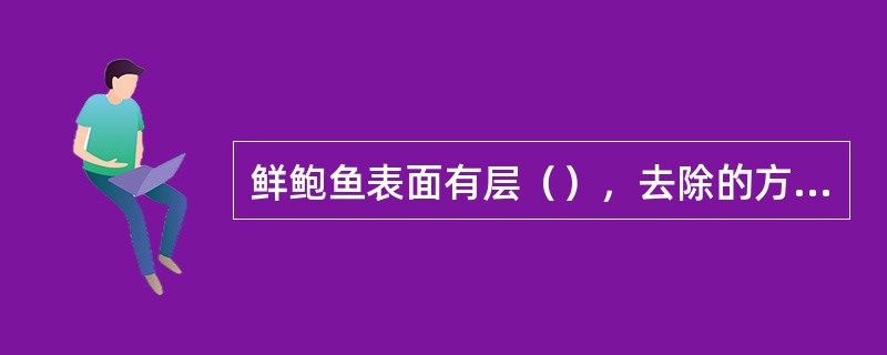 鲜鲍鱼表面有层（），去除的方法是放入小苏打溶液中浸泡1小时，然后刷洗干净。