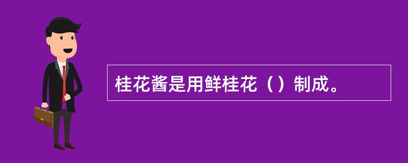 桂花酱是用鲜桂花（）制成。