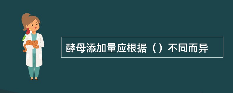 酵母添加量应根据（）不同而异