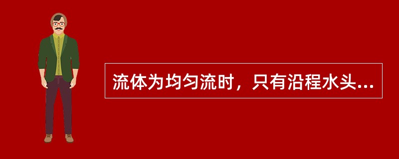 流体为均匀流时，只有沿程水头损失，而物局部水头损失。