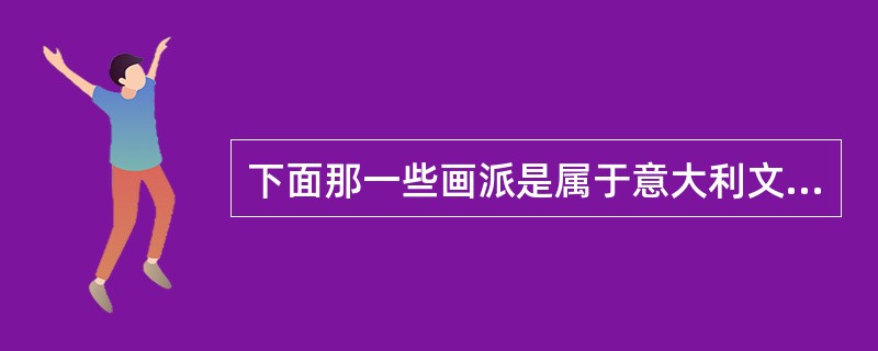 下面那一些画派是属于意大利文艺复兴美术（）