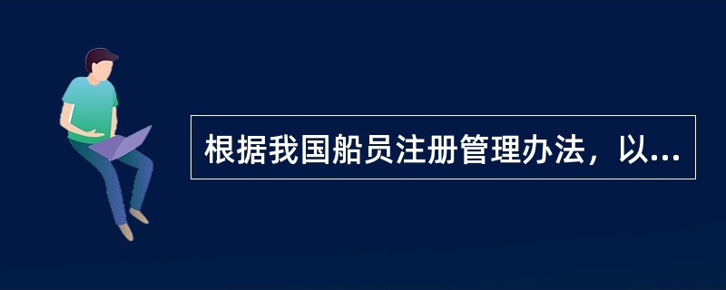 根据我国船员注册管理办法，以下关于船员注册表述有误的是（）。