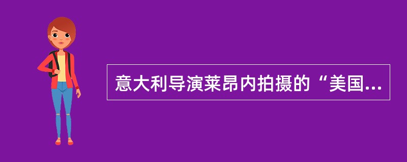 意大利导演莱昂内拍摄的“美国三部曲”分别是《美国往事》，《西部往事》和（）。
