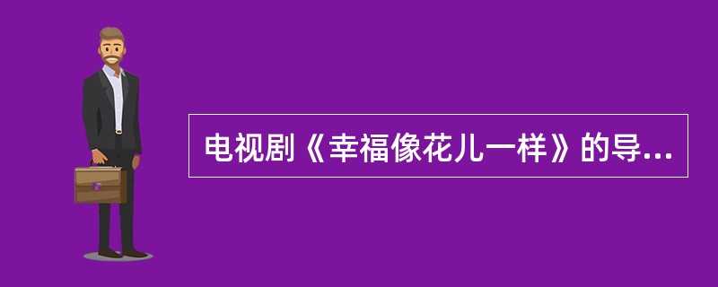 电视剧《幸福像花儿一样》的导演是（）。