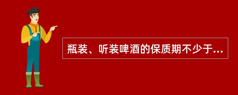 瓶装、听装啤酒的保质期不少于（）天