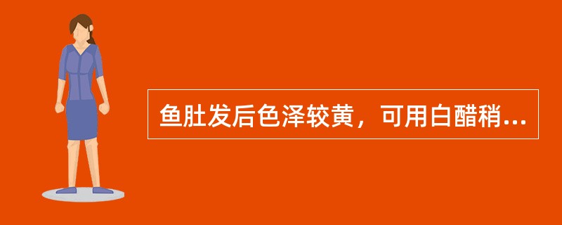 鱼肚发后色泽较黄，可用白醋稍浸后，揸透漂清水便可增白。