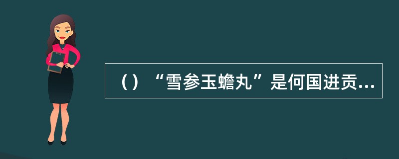 （）“雪参玉蟾丸”是何国进贡来的？