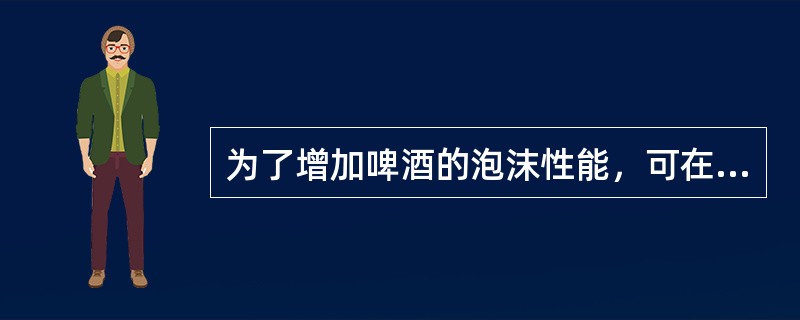 为了增加啤酒的泡沫性能，可在啤酒中添加（），如蛋白质水解物、某些金属盐（如铁盐）