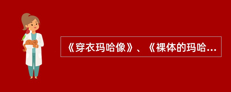 《穿衣玛哈像》、《裸体的玛哈》和《1808年5月3日夜枪杀起义者》等绘画作品的作