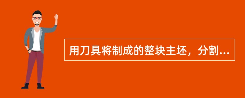 用刀具将制成的整块主坯，分割成符合成品或半成品形态、规格和分量的小面坯叫（）。