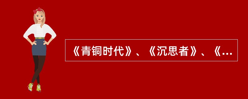 《青铜时代》、《沉思者》、《加莱义民》等雕塑，是19世纪法国现实主义雕塑家（）的