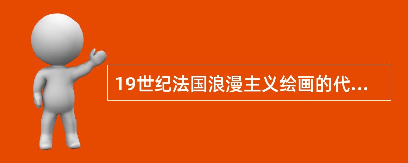 19世纪法国浪漫主义绘画的代表人物是（）和德拉克洛瓦。