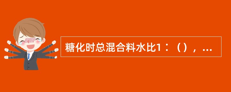 糖化时总混合料水比1∶（），糖化料水比1∶（），糊化料水比1∶（）。