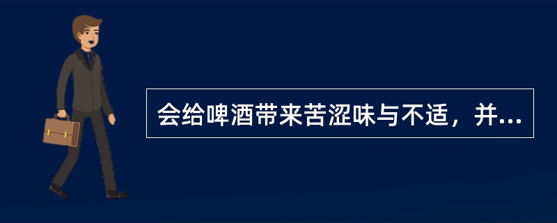 会给啤酒带来苦涩味与不适，并使啤酒颜色加深的是（）